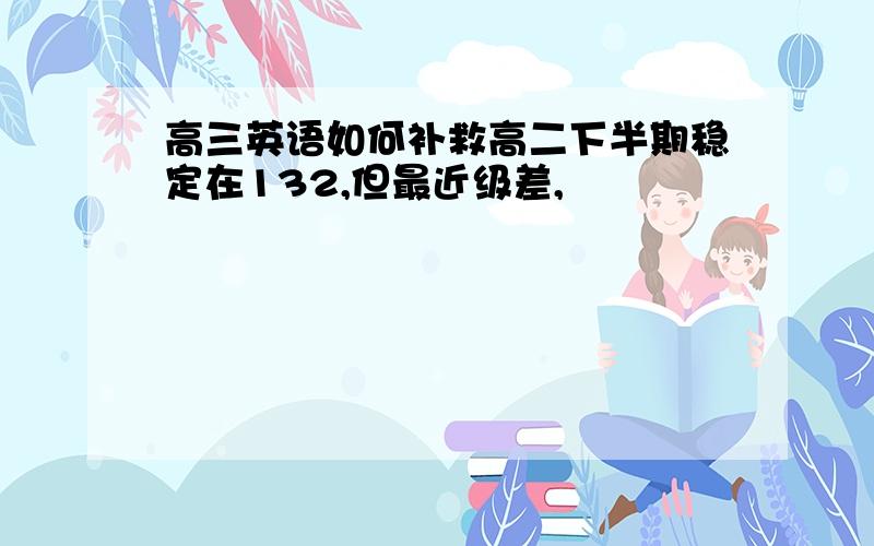 高三英语如何补救高二下半期稳定在132,但最近级差,