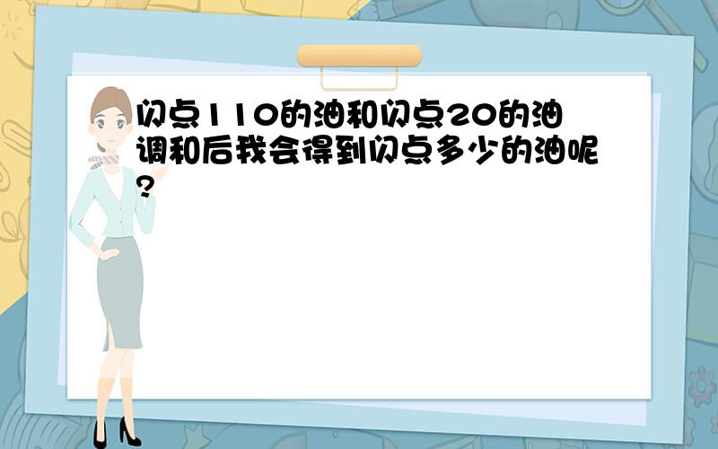 闪点110的油和闪点20的油调和后我会得到闪点多少的油呢?