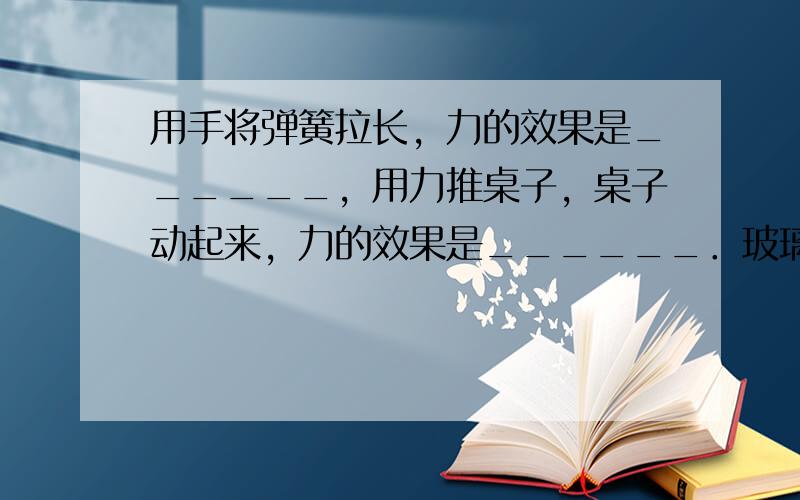 用手将弹簧拉长，力的效果是______，用力推桌子，桌子动起来，力的效果是______．玻璃杯落在地上，杯子给地一个力，