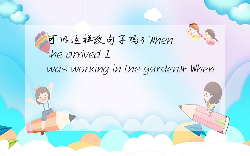 可以这样改句子吗3 When he arrived I was working in the garden.4 When