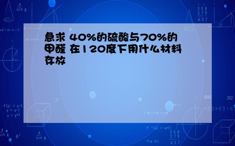 急求 40%的硫酸与70%的甲醛 在120度下用什么材料存放