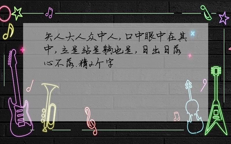 矢人大人众中人,口中眼中在其中,立是站是躺也是,日出日落心不落.猜2个字