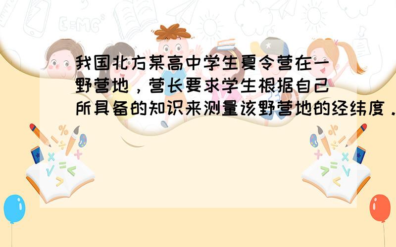 我国北方某高中学生夏令营在一野营地，营长要求学生根据自己所具备的知识来测量该野营地的经纬度。（7分）