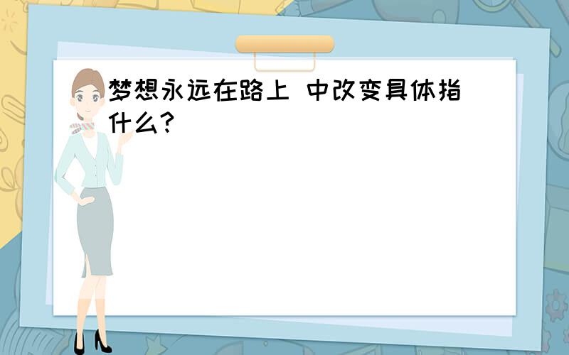 梦想永远在路上 中改变具体指什么?