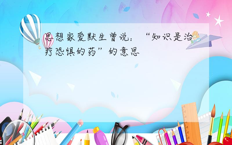 思想家爱默生曾说：“知识是治疗恐惧的药”的意思