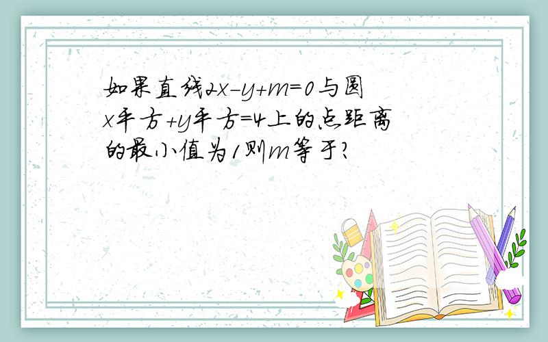 如果直线2x-y+m=0与圆x平方+y平方=4上的点距离的最小值为1则m等于?