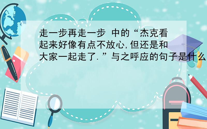 走一步再走一步 中的“杰克看起来好像有点不放心,但还是和大家一起走了.”与之呼应的句子是什么.急啊!