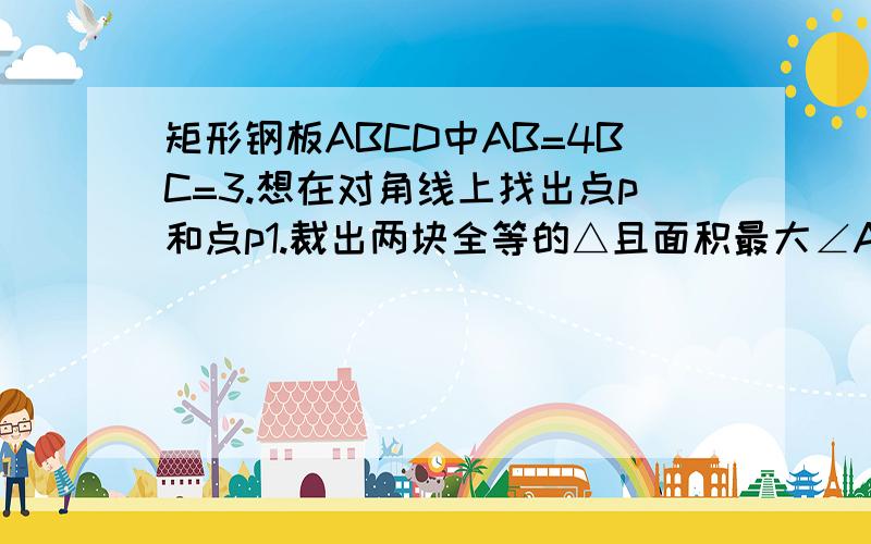 矩形钢板ABCD中AB=4BC=3.想在对角线上找出点p和点p1.裁出两块全等的△且面积最大∠APB=∠CP'D=60°