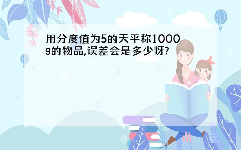 用分度值为5的天平称1000g的物品,误差会是多少呀?