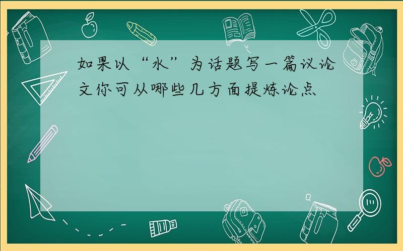 如果以“水”为话题写一篇议论文你可从哪些几方面提炼论点