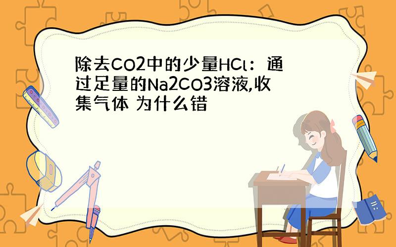 除去CO2中的少量HCl：通过足量的Na2CO3溶液,收集气体 为什么错