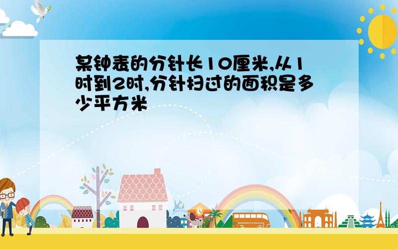 某钟表的分针长10厘米,从1时到2时,分针扫过的面积是多少平方米