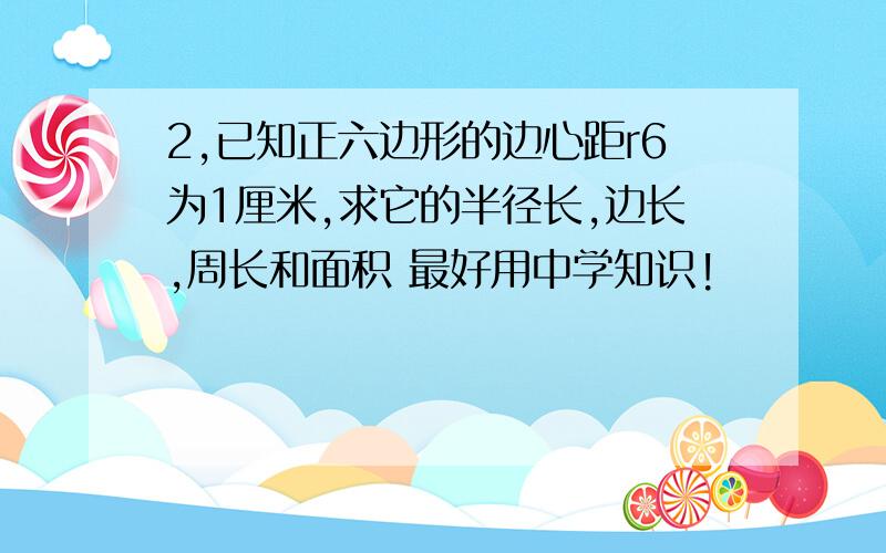 2,已知正六边形的边心距r6为1厘米,求它的半径长,边长,周长和面积 最好用中学知识!