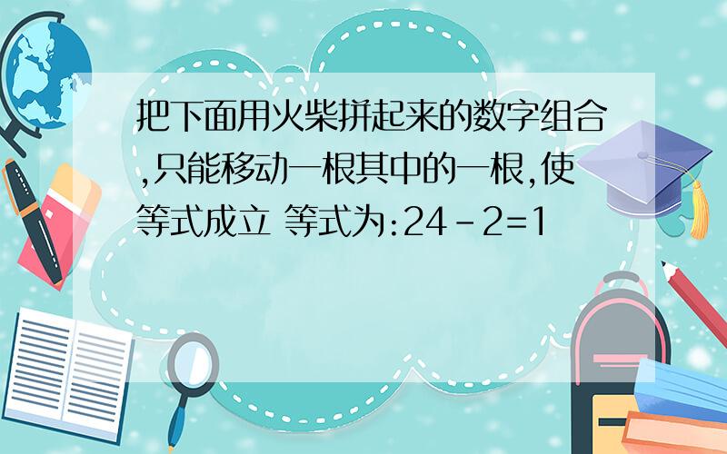 把下面用火柴拼起来的数字组合,只能移动一根其中的一根,使等式成立 等式为:24-2=1