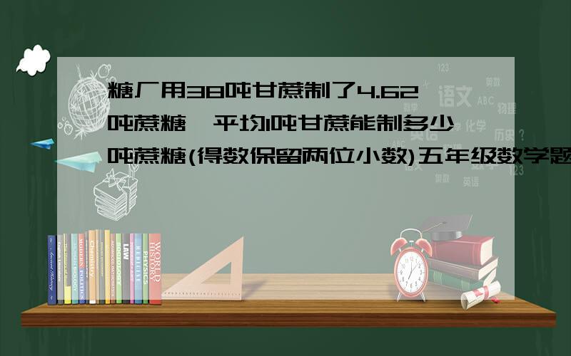 糖厂用38吨甘蔗制了4.62吨蔗糖,平均1吨甘蔗能制多少吨蔗糖(得数保留两位小数)五年级数学题