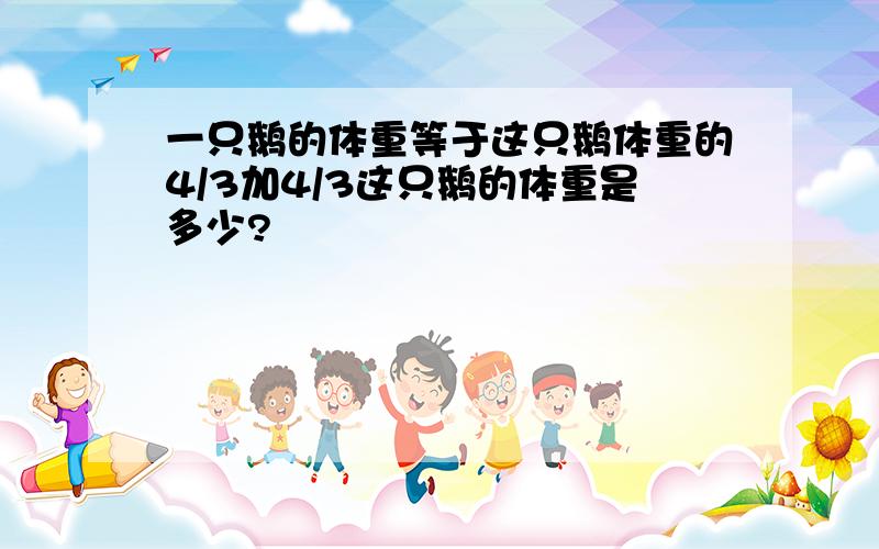 一只鹅的体重等于这只鹅体重的4/3加4/3这只鹅的体重是多少?