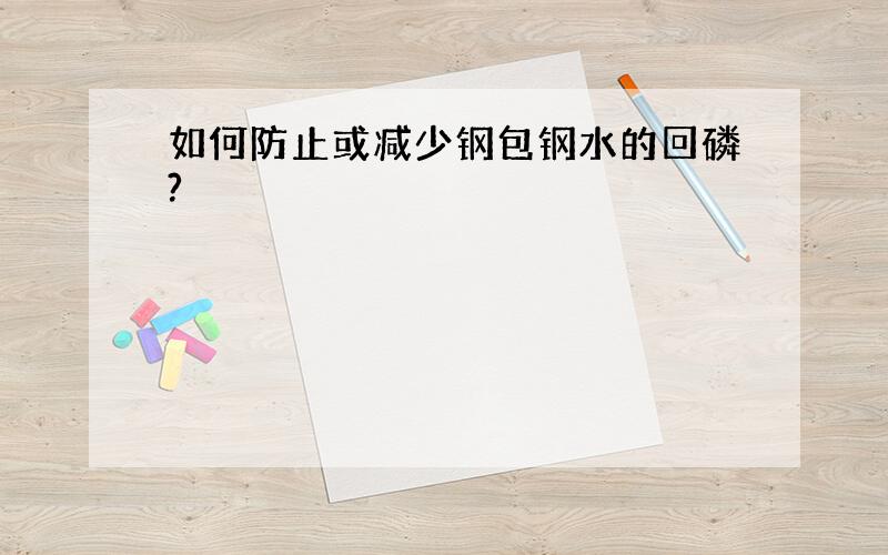 如何防止或减少钢包钢水的回磷?