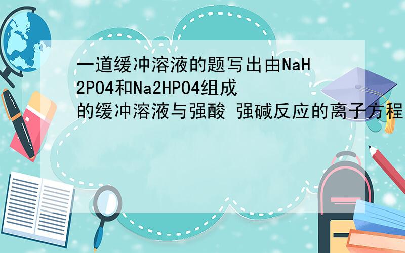 一道缓冲溶液的题写出由NaH2PO4和Na2HPO4组成的缓冲溶液与强酸 强碱反应的离子方程式：我写的是加酸：HPO4(