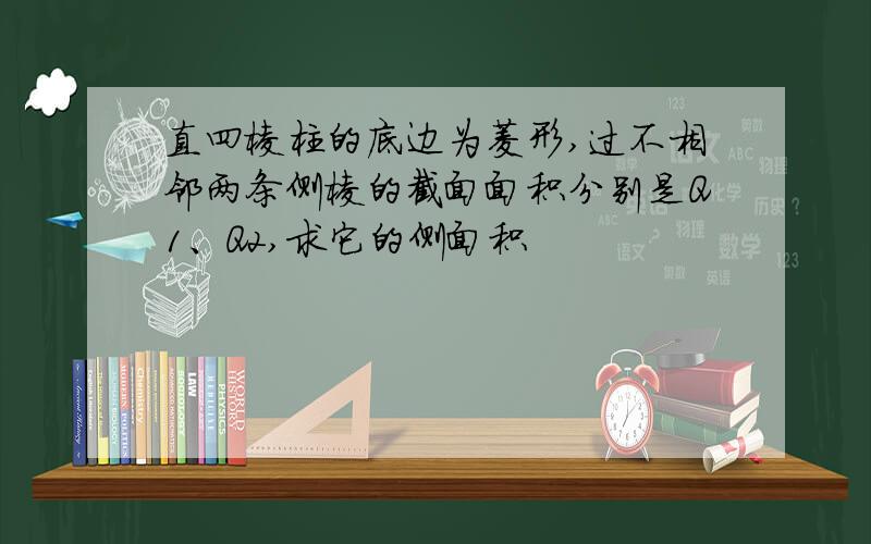 直四棱柱的底边为菱形,过不相邻两条侧棱的截面面积分别是Q1、Q2,求它的侧面积