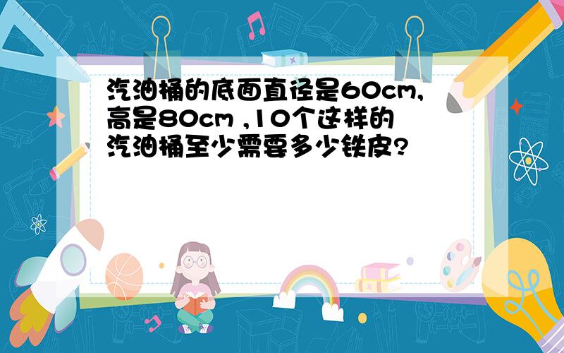 汽油桶的底面直径是60cm,高是80cm ,10个这样的汽油桶至少需要多少铁皮?