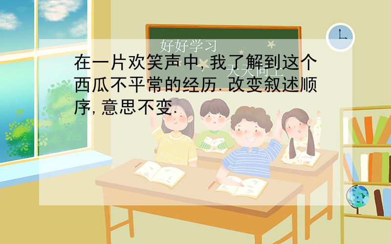 在一片欢笑声中,我了解到这个西瓜不平常的经历.改变叙述顺序,意思不变.