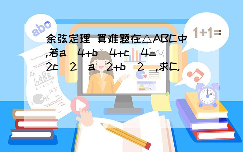 余弦定理 算难题在△ABC中,若a^4+b^4+c^4=2c^2(a^2+b^2),求C.