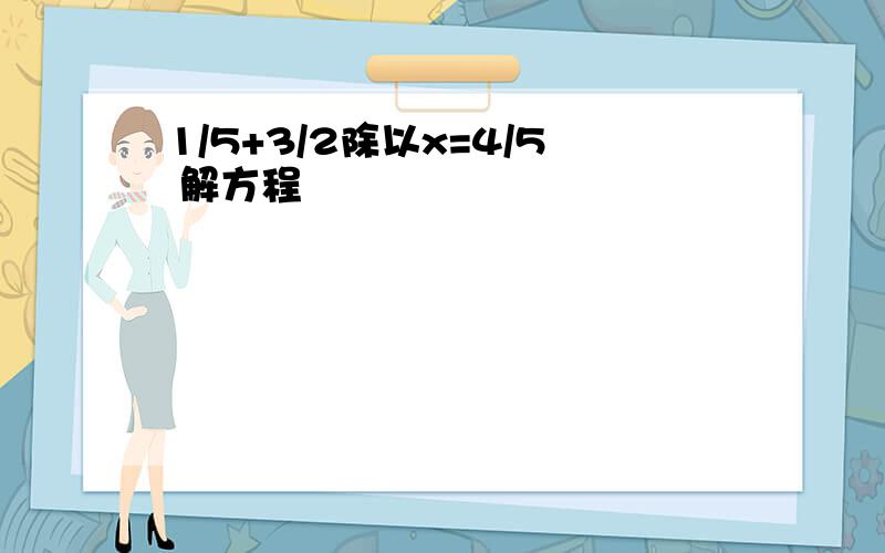 1/5+3/2除以x=4/5 解方程