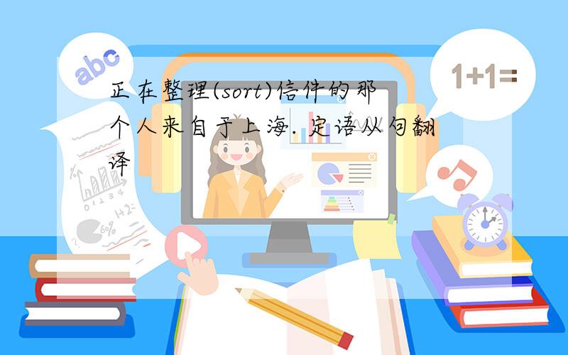 正在整理(sort)信件的那个人来自于上海. 定语从句翻译