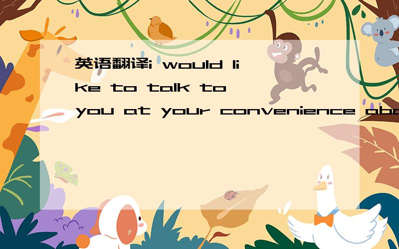 英语翻译i would like to talk to you at your convenience about ho