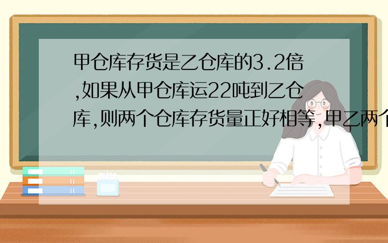 甲仓库存货是乙仓库的3.2倍,如果从甲仓库运22吨到乙仓库,则两个仓库存货量正好相等,甲乙两个仓库各有货物多少吨?