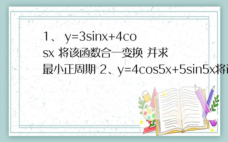 1、 y=3sinx+4cosx 将该函数合一变换 并求最小正周期 2、y=4cos5x+5sin5x将该函数合一变换