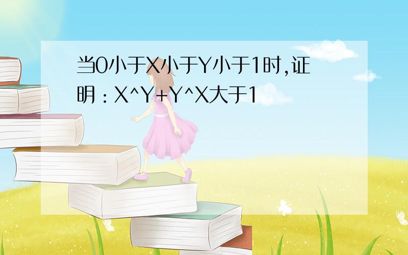 当0小于X小于Y小于1时,证明：X^Y+Y^X大于1