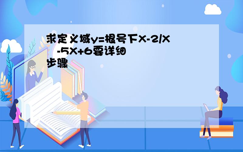 求定义域y=根号下X-2/X²-5X+6要详细步骤