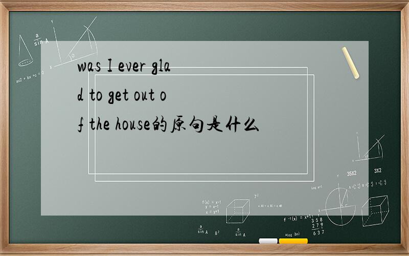 was I ever glad to get out of the house的原句是什么