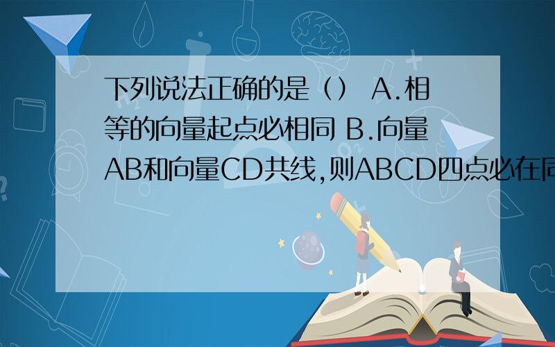 下列说法正确的是（） A.相等的向量起点必相同 B.向量AB和向量CD共线,则ABCD四点必在同一直线上 C.相...