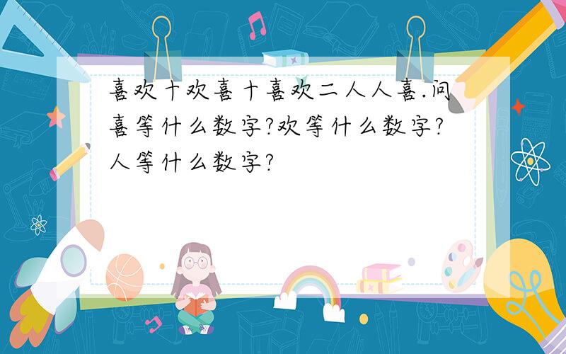 喜欢十欢喜十喜欢二人人喜.问喜等什么数字?欢等什么数字?人等什么数字?