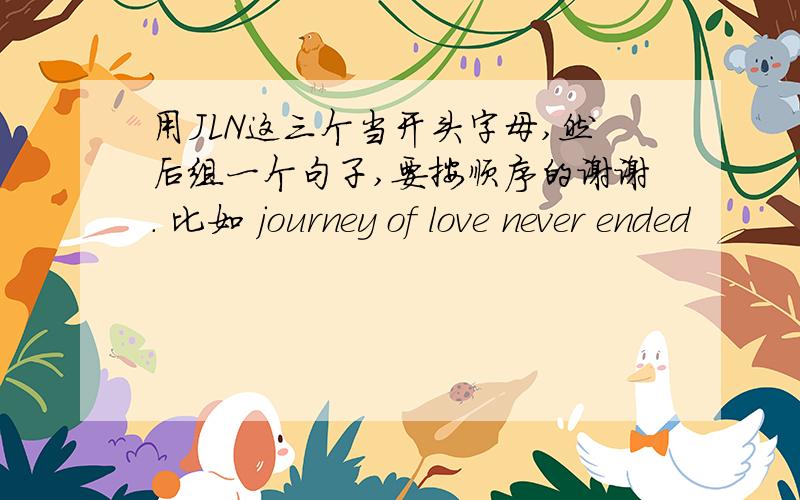 用JLN这三个当开头字母,然后组一个句子,要按顺序的谢谢. 比如 journey of love never ended