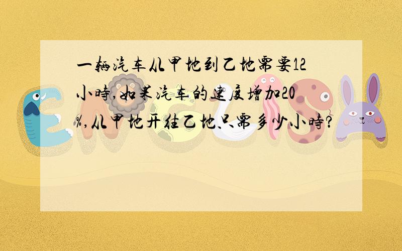 一辆汽车从甲地到乙地需要12小时,如果汽车的速度增加20%,从甲地开往乙地只需多少小时?