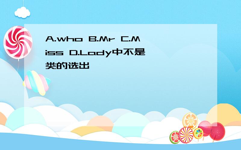 A.who B.Mr C.Miss D.Lady中不是一类的选出