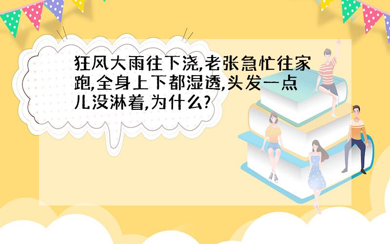 狂风大雨往下浇,老张急忙往家跑,全身上下都湿透,头发一点儿没淋着,为什么?