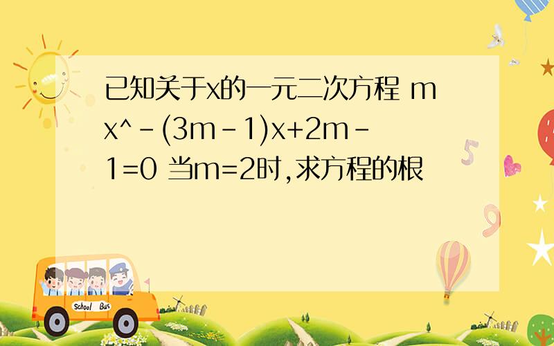 已知关于x的一元二次方程 mx^-(3m-1)x+2m-1=0 当m=2时,求方程的根