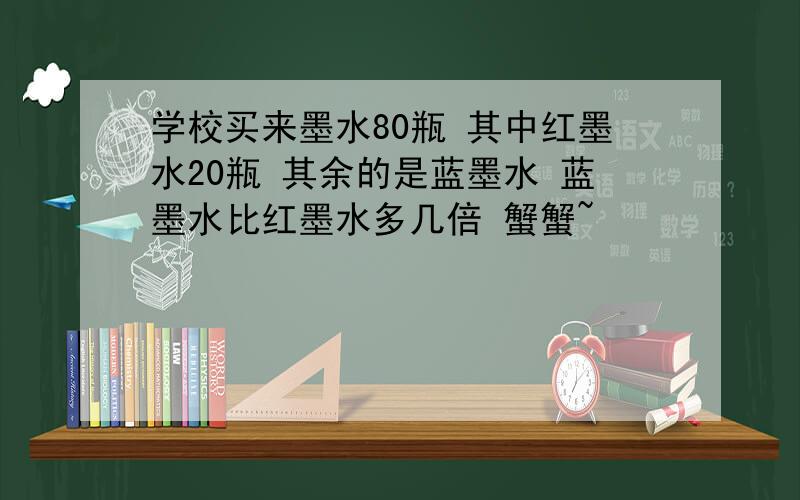 学校买来墨水80瓶 其中红墨水20瓶 其余的是蓝墨水 蓝墨水比红墨水多几倍 蟹蟹~