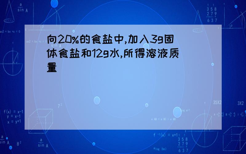 向20%的食盐中,加入3g固体食盐和12g水,所得溶液质量