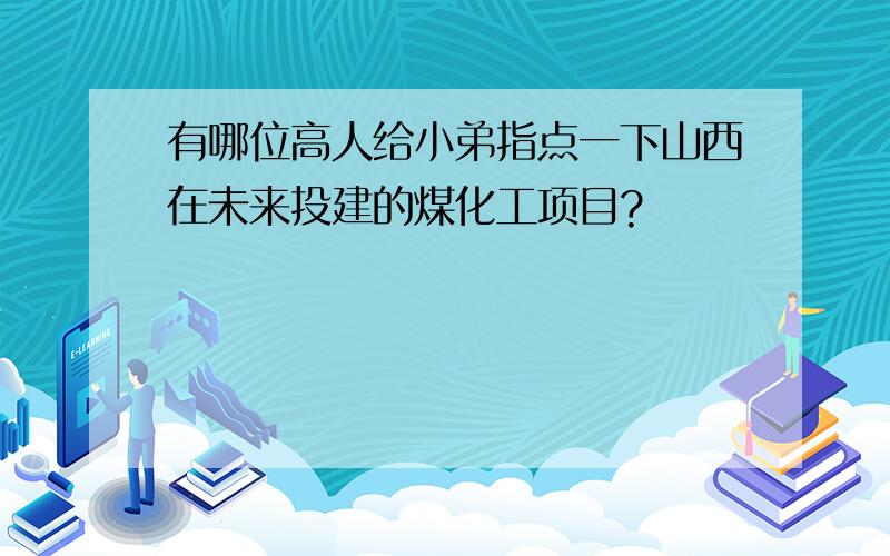 有哪位高人给小弟指点一下山西在未来投建的煤化工项目?