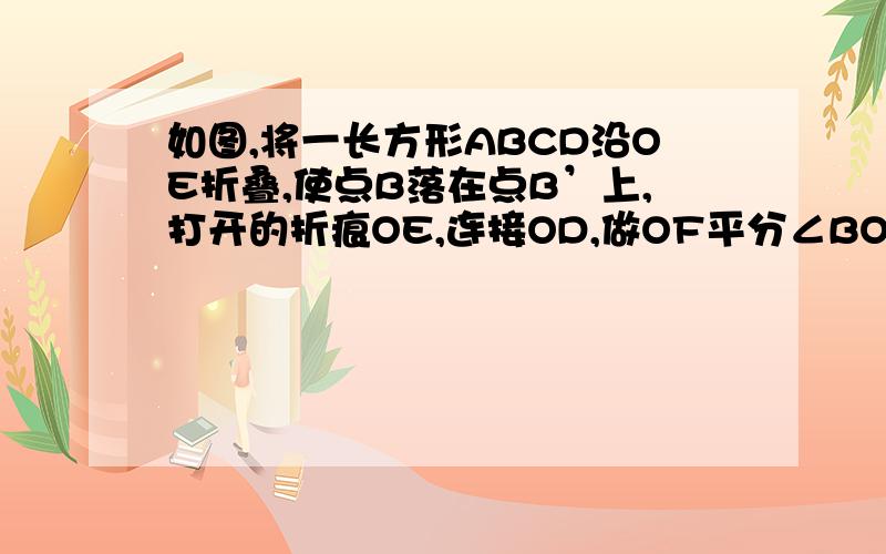 如图,将一长方形ABCD沿OE折叠,使点B落在点B’上,打开的折痕OE,连接OD,做OF平分∠BOD交AD于F,若∠DO