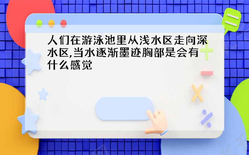 人们在游泳池里从浅水区走向深水区,当水逐渐墨迹胸部是会有什么感觉