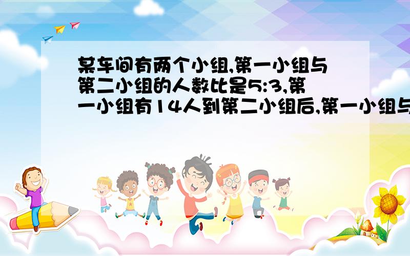 某车间有两个小组,第一小组与第二小组的人数比是5:3,第一小组有14人到第二小组后,第一小组与第二小组人