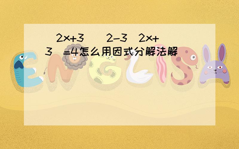 (2x+3)^2-3(2x+3)=4怎么用因式分解法解