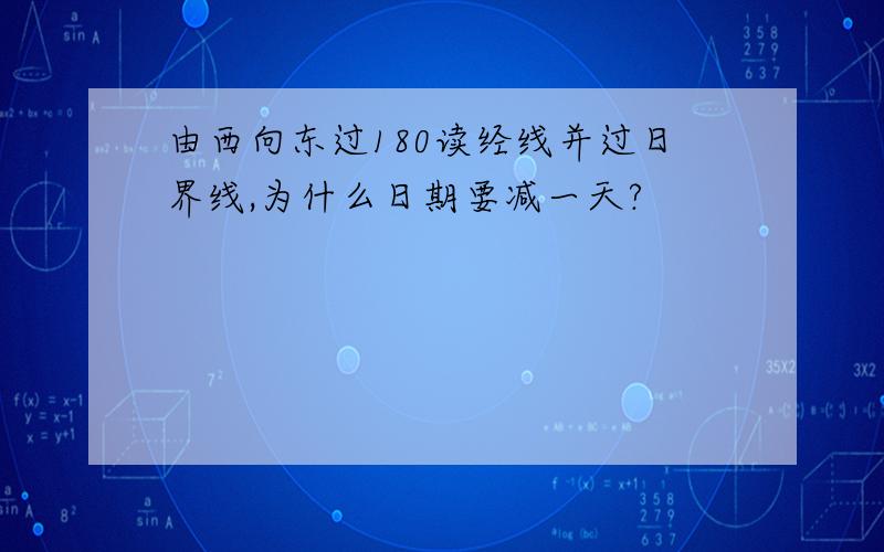 由西向东过180读经线并过日界线,为什么日期要减一天?