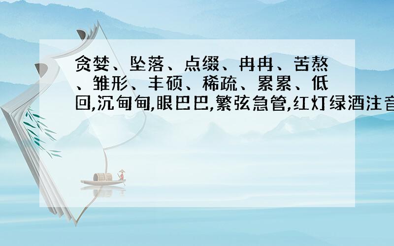 贪婪、坠落、点缀、冉冉、苦熬、雏形、丰硕、稀疏、累累、低回,沉甸甸,眼巴巴,繁弦急管,红灯绿酒注音以及玲珑剔透,具体而微